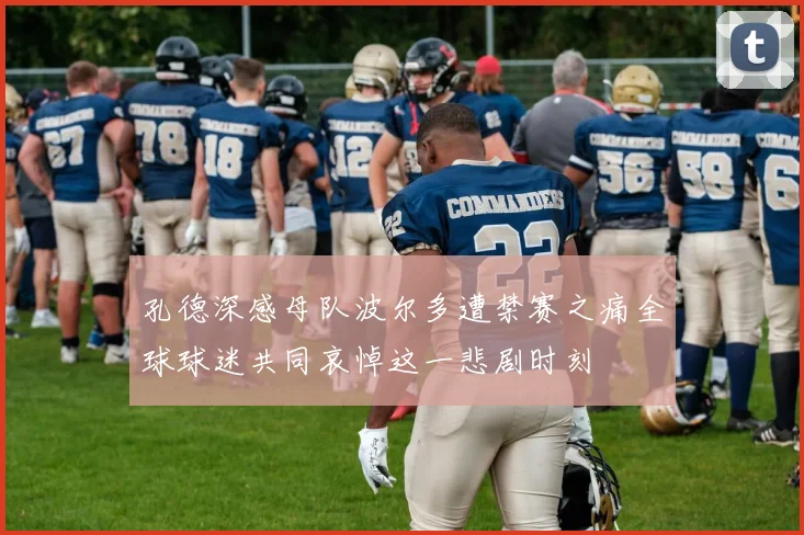 孔德深感母队波尔多遭禁赛之痛全球球迷共同哀悼这一悲剧时刻