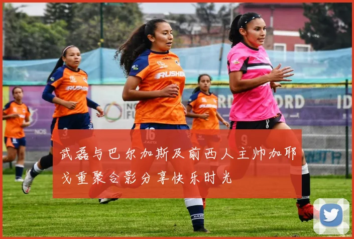 武磊与巴尔加斯及前西人主帅加耶戈重聚合影分享快乐时光