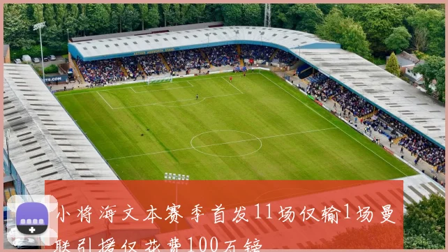 小将海文本赛季首发11场仅输1场曼联引援仅花费100万镑
