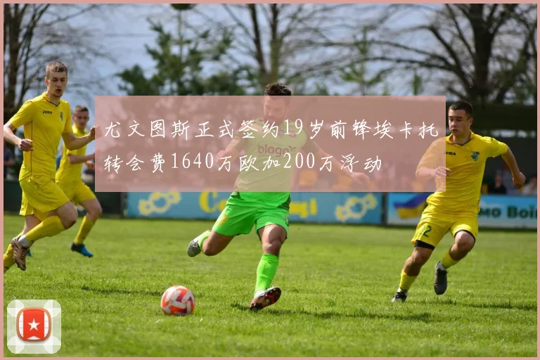 尤文图斯正式签约19岁前锋埃卡托转会费1640万欧加200万浮动