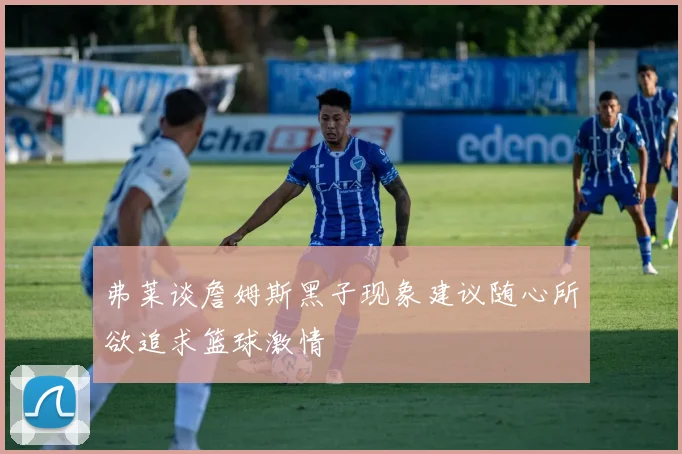 弗莱谈詹姆斯黑子现象建议随心所欲追求篮球激情