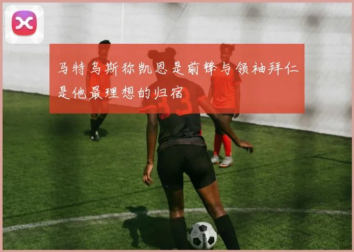 马特乌斯称凯恩是前锋与领袖拜仁是他最理想的归宿
