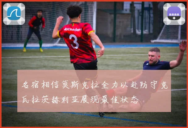 名宿相信莫斯克拉全力以赴防守克瓦拉茨赫利亚展现最佳状态