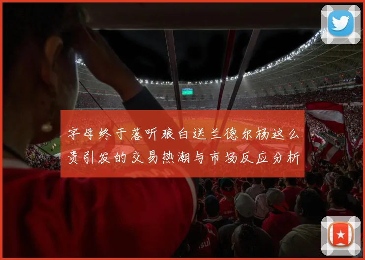 字母终于落听狼白送兰德尔杨这么贵引发的交易热潮与市场反应分析