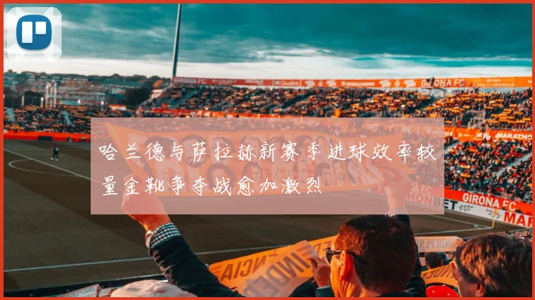 哈兰德与萨拉赫新赛季进球效率较量金靴争夺战愈加激烈