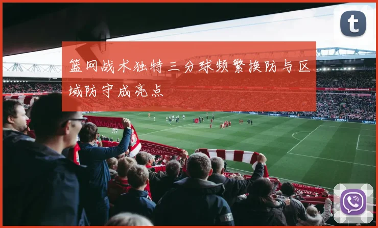 篮网战术独特三分球频繁换防与区域防守成亮点