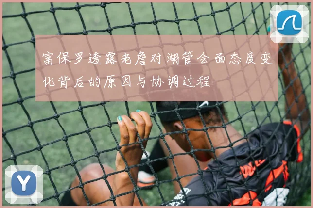 富保罗透露老詹对湖管会面态度变化背后的原因与协调过程
