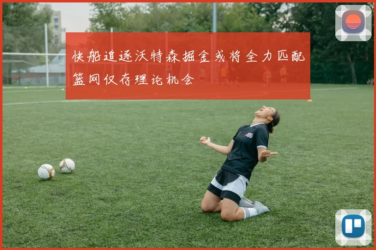 快船追逐沃特森掘金或将全力匹配篮网仅存理论机会