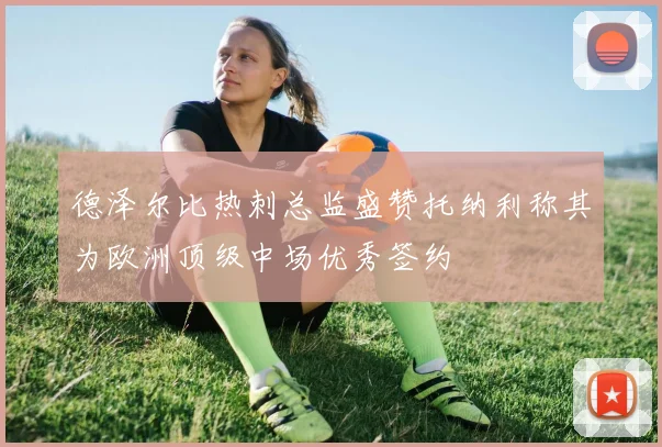 德泽尔比热刺总监盛赞托纳利称其为欧洲顶级中场优秀签约