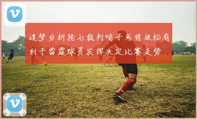 追梦分析抢七裁判哨子或将放松有利于雷霆球员发挥决定比赛走势