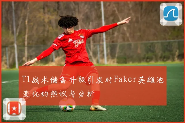 T1战术储备升级引发对Faker英雄池变化的热议与分析