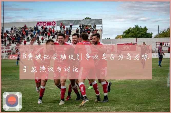 B费破纪录助攻引争议是否为乌龙球引发热议与讨论