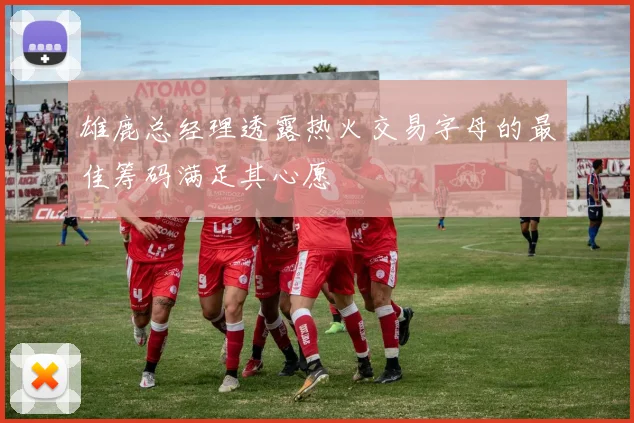 雄鹿总经理透露热火交易字母的最佳筹码满足其心愿