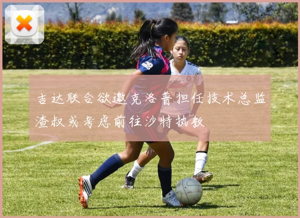 吉达联合欲邀克洛普担任技术总监渣叔或考虑前往沙特执教