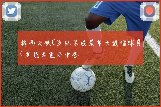 梅西打破C罗纪录成最年长戴帽球员C罗能否重夺荣誉