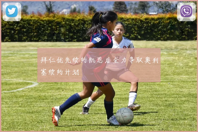 拜仁优先续约凯恩后全力争取奥利塞续约计划