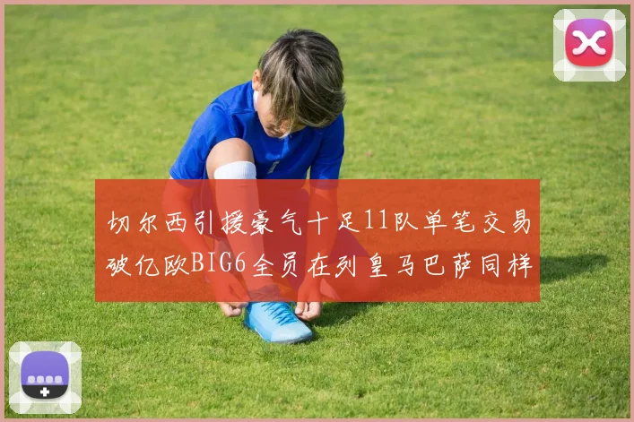 切尔西引援豪气十足11队单笔交易破亿欧BIG6全员在列皇马巴萨同样参与