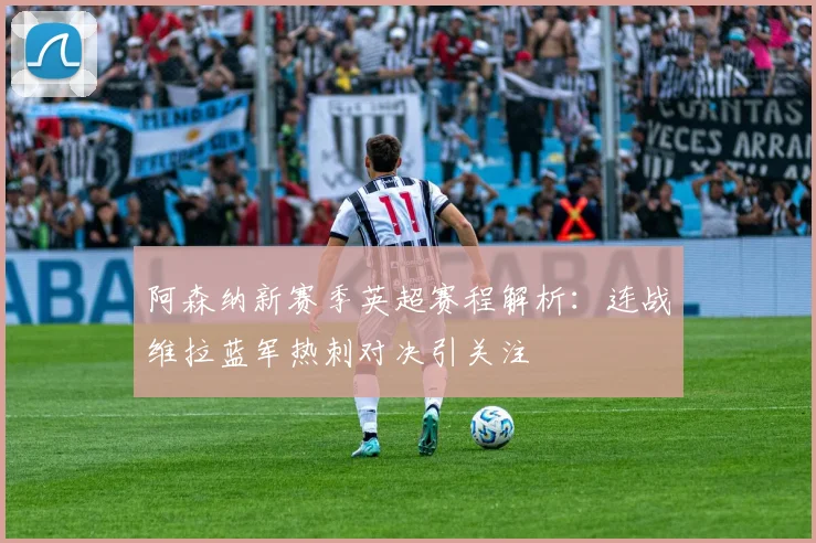阿森纳新赛季英超赛程解析:连战维拉蓝军热刺对决引关注