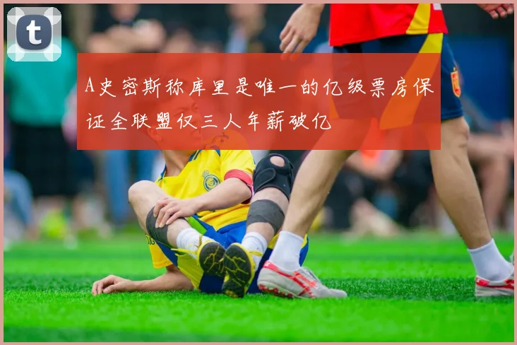 A史密斯称库里是唯一的亿级票房保证全联盟仅三人年薪破亿