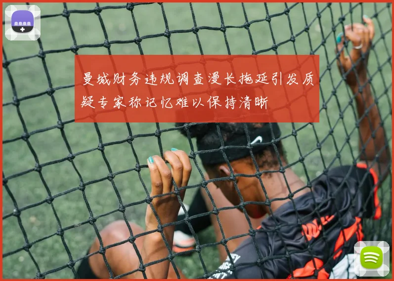 曼城财务违规调查漫长拖延引发质疑专家称记忆难以保持清晰