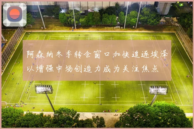 阿森纳冬季转会窗口加快追逐埃泽以增强中场创造力成为关注焦点